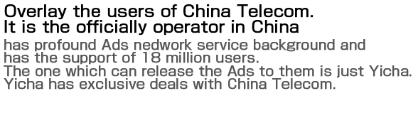 中国公式キャリア向けに配信可能な巨大な広告ネットワークサービス会員数、1億800万人の信頼あるキャリアへ配信できるのはYICHAだけ！チャイナテレコムとの独占契約